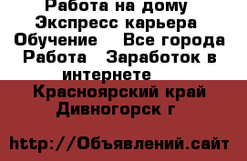 Работа на дому. Экспресс-карьера. Обучение. - Все города Работа » Заработок в интернете   . Красноярский край,Дивногорск г.